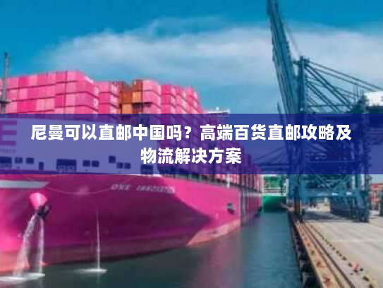 尼曼可以直邮中国吗？高端百货直邮攻略及物流解决方案