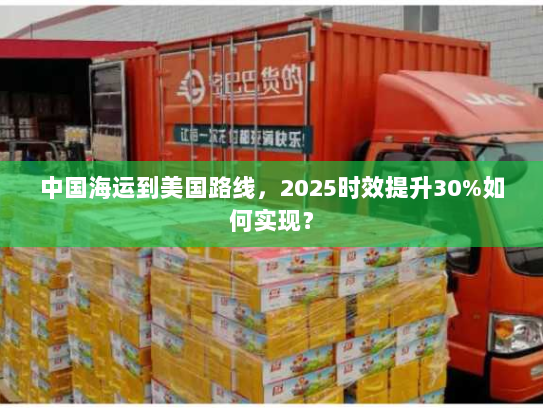 中国海运到美国路线,2025时效提升30%如何实现? 中国海运到美国路线,2025时效提升30%如何实现?
