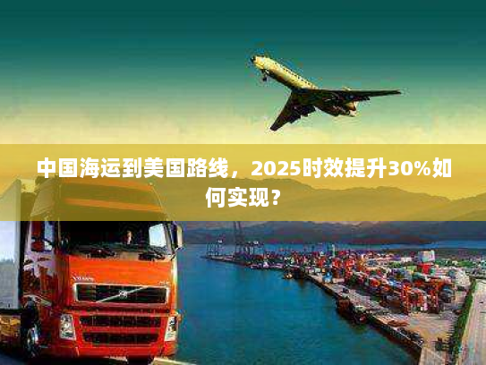 中国海运到美国路线，2025时效提升30%如何实现？