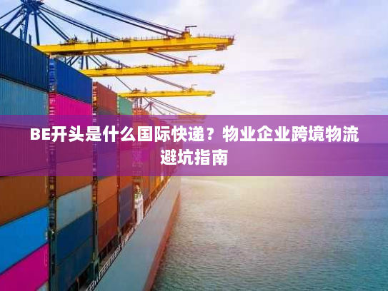 BE开头是什么国际快递？物业企业跨境物流避坑指南