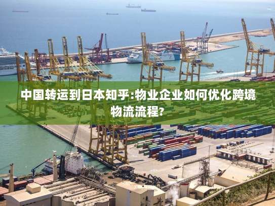 中国转运到日本知乎:物业企业如何优化跨境物流流程? 中国转运到日本知乎:物业企业如何优化跨境物流流程?