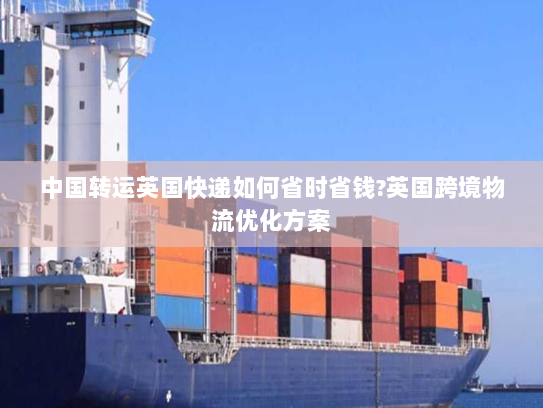 中国转运英国快递如何省时省钱?英国跨境物流优化方案
