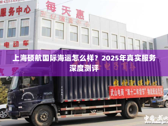 上海硕航国际海运怎么样？2025年真实服务深度测评