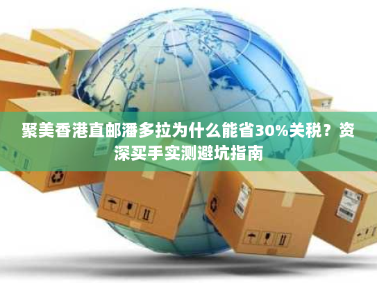 聚美香港直邮潘多拉为什么能省30%关税？资深买手实测避坑指南