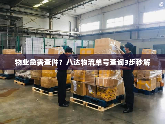 物业急需查件？八达物流单号查询3步秒解