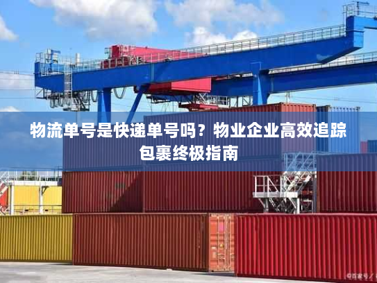 物流单号是快递单号吗？物业企业高效追踪包裹终极指南
