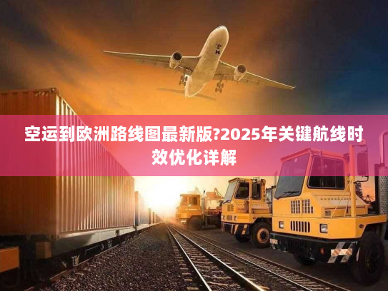 空运到欧洲路线图最新版?2025年关键航线时效优化详解 空运到欧洲路线图最新版?2025年关键航线时效优化详解