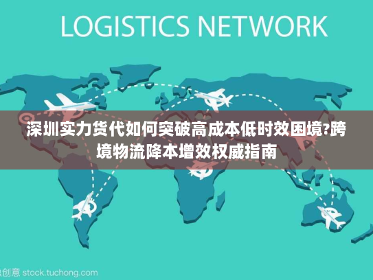 深圳实力货代如何突破高成本低时效困境?跨境物流降本增效权威指南