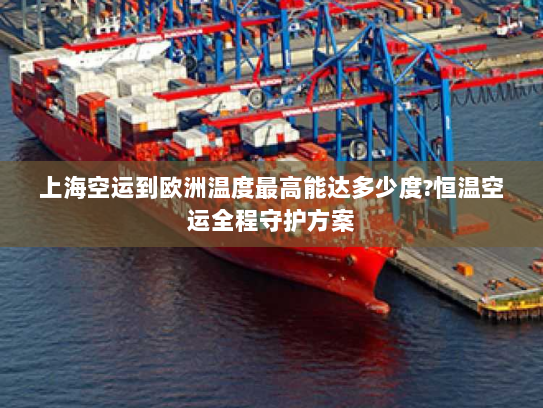 上海空运到欧洲温度最高能达多少度?恒温空运全程守护方案