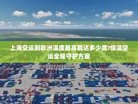 上海空运到欧洲温度最高能达多少度?恒温空运全程守护方案