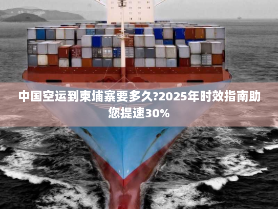 中国空运到柬埔寨要多久?2025年时效指南助您提速30%