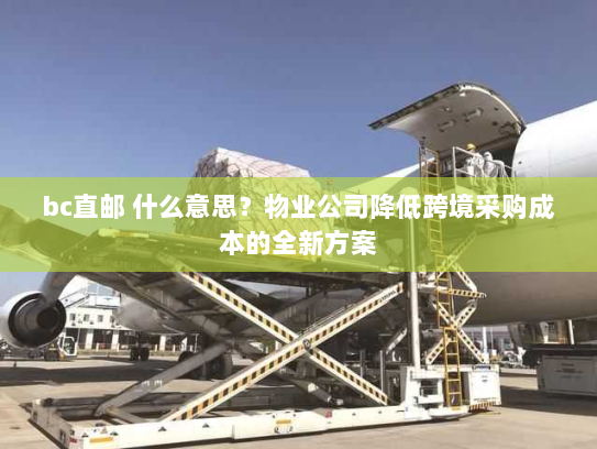 bc直邮 什么意思？物业公司降低跨境采购成本的全新方案