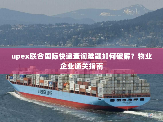 upex联合国际快递查询难题如何破解?物业企业通关指南 upex联合国际快递查询难题如何破解?物业企业通关指南