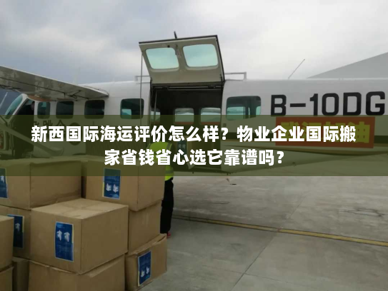 新西国际海运评价怎么样?物业企业国际搬家省钱省心选它靠谱吗? 新西国际海运评价怎么样?物业企业国际搬家省钱省心选它靠谱吗?