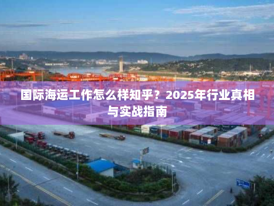 国际海运工作怎么样知乎？2025年行业真相与实战指南