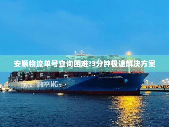 安顺物流单号查询困难?3分钟极速解决方案 安顺物流单号查询困难?3分钟极速解决方案