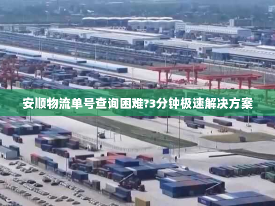 安顺物流单号查询困难?3分钟极速解决方案