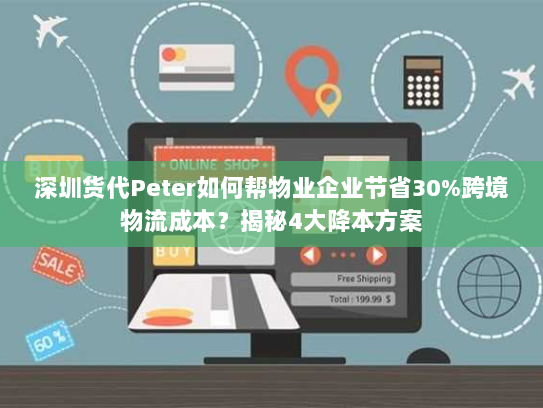 深圳货代Peter如何帮物业企业节省30%跨境物流成本？揭秘4大降本方案