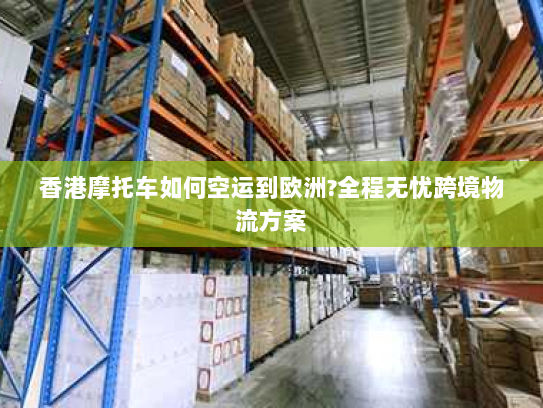 香港摩托车如何空运到欧洲?全程无忧跨境物流方案 香港摩托车如何空运到欧洲?全程无忧跨境物流方案