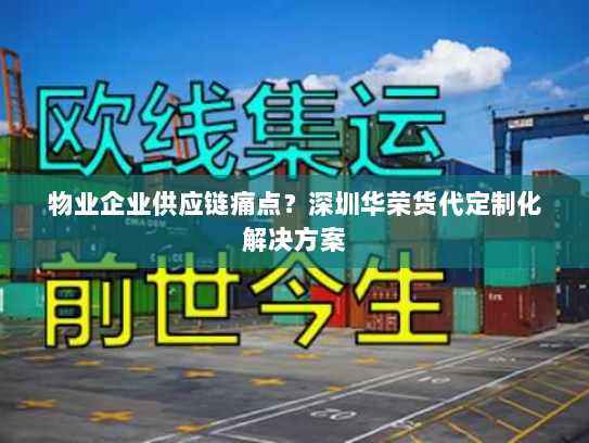 物业企业供应链痛点？深圳华荣货代定制化解决方案