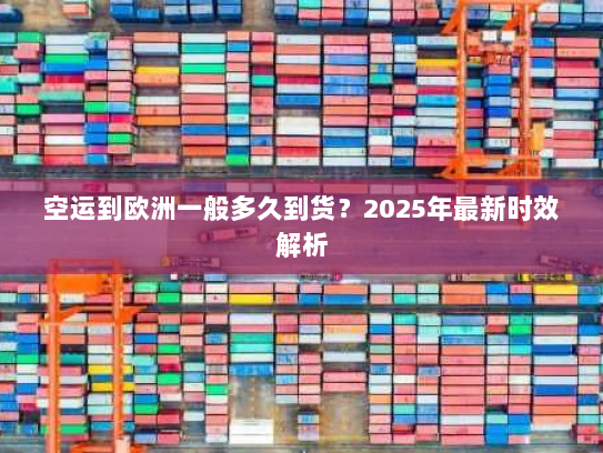 空运到欧洲一般多久到货？2025年最新时效解析