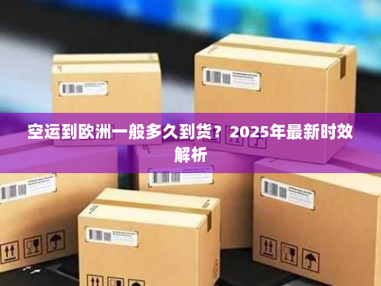 空运到欧洲一般多久到货？2025年最新时效解析