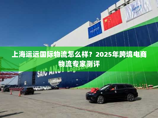 上海运远国际物流怎么样？2025年跨境电商物流专家测评