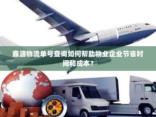 鑫源物流单号查询如何帮助物业企业节省时间和成本？