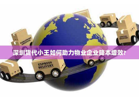 深圳货代小王如何助力物业企业降本增效?