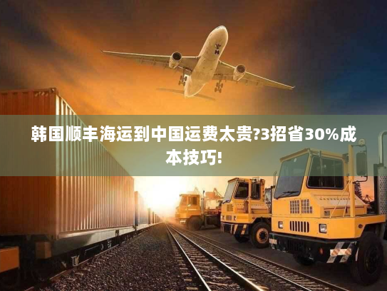 韩国顺丰海运到中国运费太贵?3招省30%成本技巧! 韩国顺丰海运到中国运费太贵?3招省30%成本技巧!