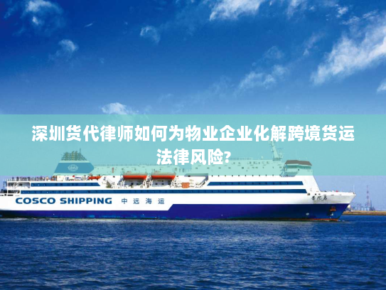 深圳货代律师如何为物业企业化解跨境货运法律风险? 深圳货代律师如何为物业企业化解跨境货运法律风险?