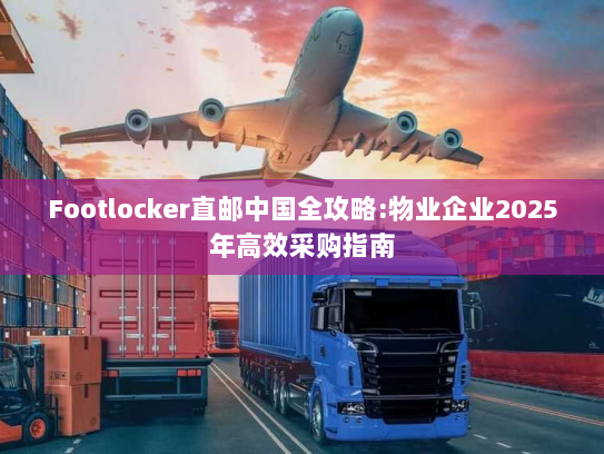 Footlocker直邮中国全攻略:物业企业2025年高效采购指南