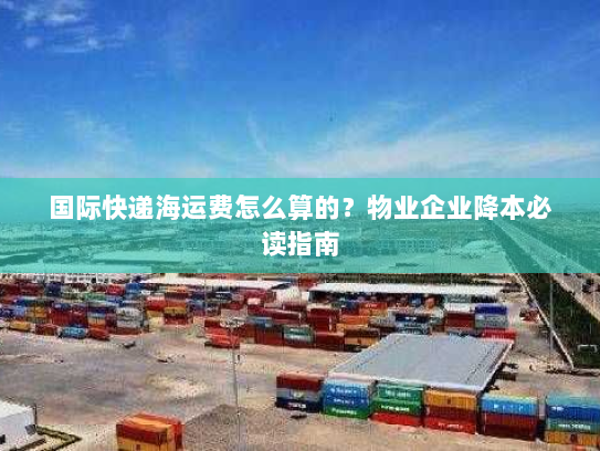 国际快递海运费怎么算的?物业企业降本必读指南 国际快递海运费怎么算的?物业企业降本必读指南