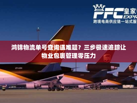鸿锦物流单号查询遇难题？三步极速追踪让物业包裹管理零压力