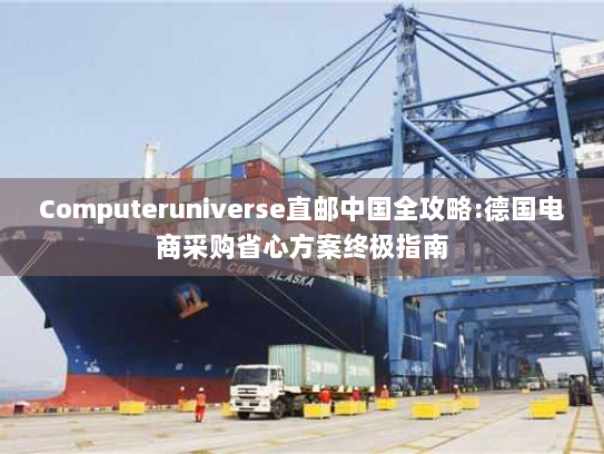 Computeruniverse直邮中国全攻略:德国电商采购省心方案终极指南 Computeruniverse直邮中国全攻略:德国电商采购省心方案终极指南