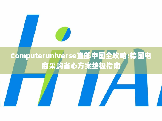 Computeruniverse直邮中国全攻略:德国电商采购省心方案终极指南 Computeruniverse直邮中国全攻略:德国电商采购省心方案终极指南