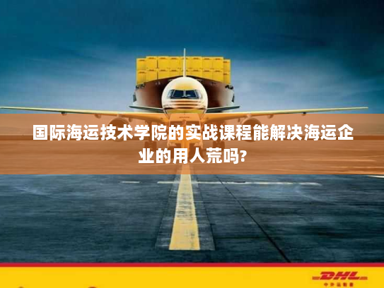国际海运技术学院的实战课程能解决海运企业的用人荒吗? 国际海运技术学院的实战课程能解决海运企业的用人荒吗?