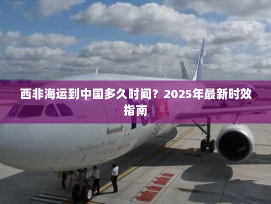 西非海运到中国多久时间？2025年最新时效指南