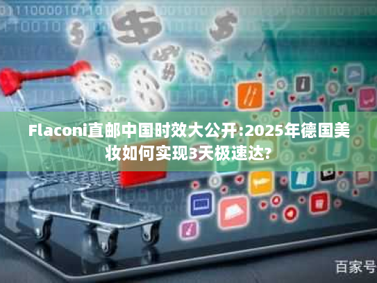 Flaconi直邮中国时效大公开:2025年德国美妆如何实现3天极速达? Flaconi直邮中国时效大公开:2025年德国美妆如何实现3天极速达?