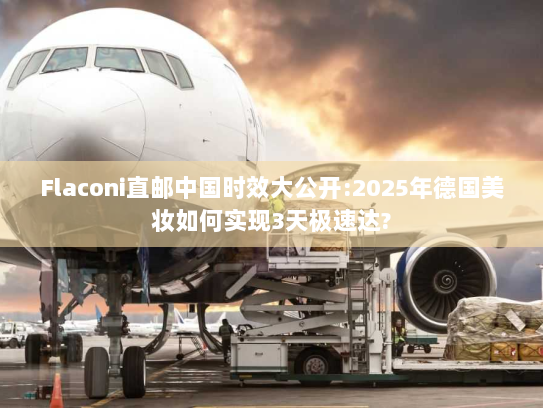 Flaconi直邮中国时效大公开:2025年德国美妆如何实现3天极速达? Flaconi直邮中国时效大公开:2025年德国美妆如何实现3天极速达?