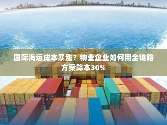国际海运成本暴涨?物业企业如何用全链路方案降本30% 国际海运成本暴涨?物业企业如何用全链路方案降本30%