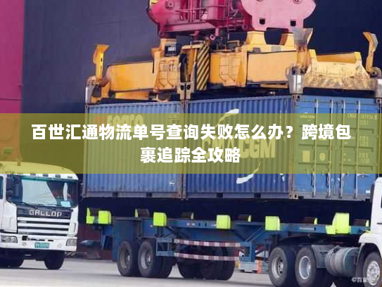 百世汇通物流单号查询失败怎么办?跨境包裹追踪全攻略 百世汇通物流单号查询失败怎么办?跨境包裹追踪全攻略