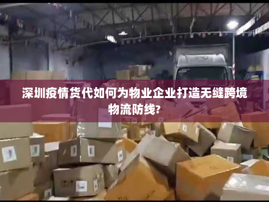 深圳疫情货代如何为物业企业打造无缝跨境物流防线?