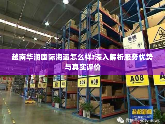 越南华润国际海运怎么样?深入解析服务优势与真实评价