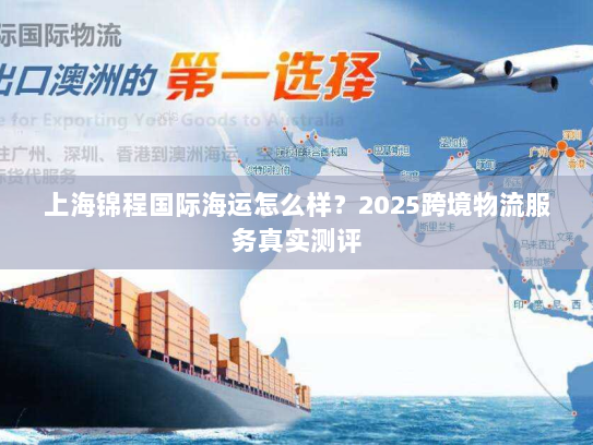 上海锦程国际海运怎么样？2025跨境物流服务真实测评