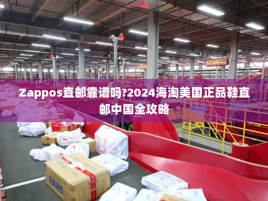 Zappos直邮靠谱吗?2024海淘美国正品鞋直邮中国全攻略