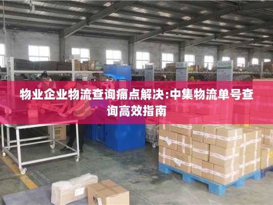 物业企业物流查询痛点解决:中集物流单号查询高效指南