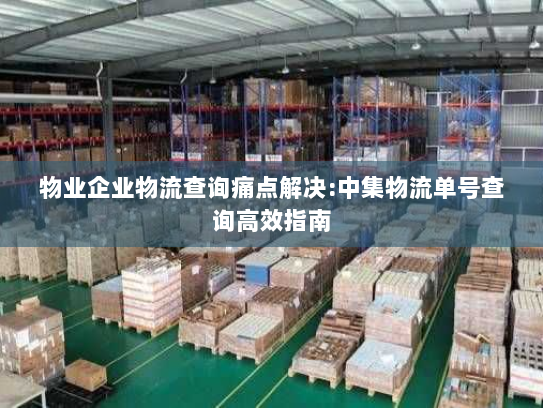 物业企业物流查询痛点解决:中集物流单号查询高效指南