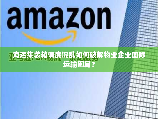 海运集装箱调度混乱如何破解物业企业国际运输困局？