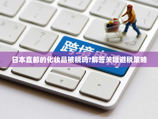 日本直邮的化妆品被税吗?解答关键避税策略